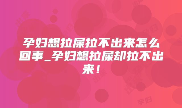 孕妇想拉屎拉不出来怎么回事_孕妇想拉屎却拉不出来!