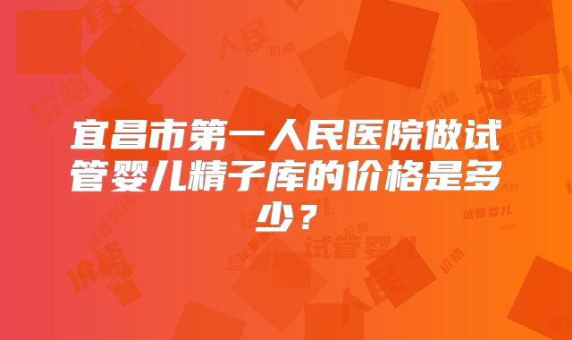宜昌市第一人民医院做试管婴儿精子库的价格是多少？