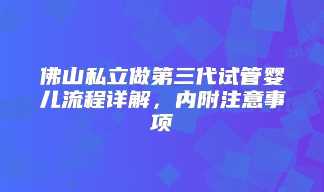 佛山私立做第三代试管婴儿流程详解，内附注意事项