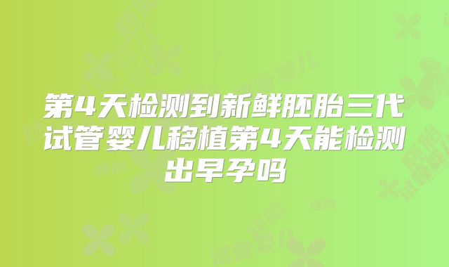 第4天检测到新鲜胚胎三代试管婴儿移植第4天能检测出早孕吗