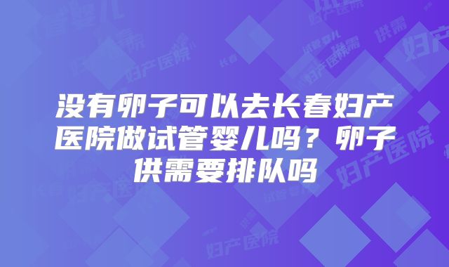 没有卵子可以去长春妇产医院做试管婴儿吗？卵子供需要排队吗