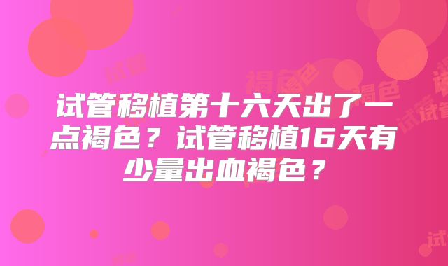 试管移植第十六天出了一点褐色?试管移植16天有少量出血褐色?