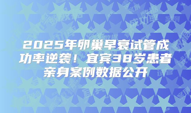 2025年卵巢早衰试管成功率逆袭!宜宾38岁患者亲身案例数据公开