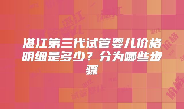 湛江第三代试管婴儿价格明细是多少？分为哪些步骤
