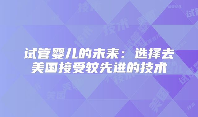 试管婴儿的未来：选择去美国接受较先进的技术