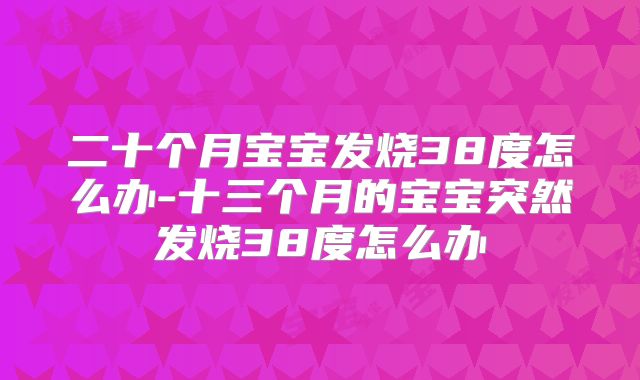 二十个月宝宝发烧38度怎么办-十三个月的宝宝突然发烧38度怎么办