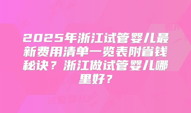 2025年浙江试管婴儿最新费用清单一览表附省钱秘诀？浙江做试管婴儿哪里好？