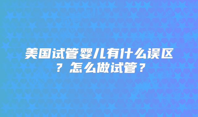 美国试管婴儿有什么误区？怎么做试管？