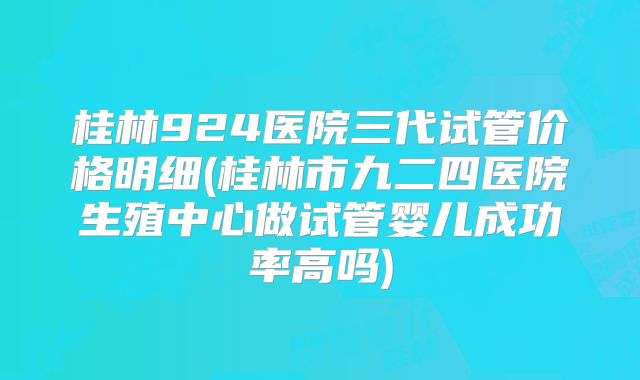 桂林924医院三代试管价格明细(桂林市九二四医院生殖中心做试管婴儿成功率高吗)