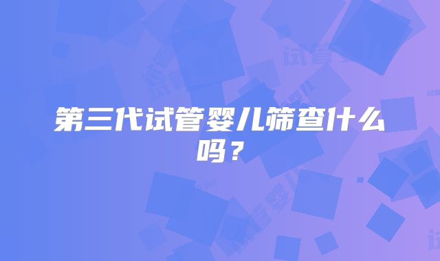 第三代试管婴儿筛查什么吗？