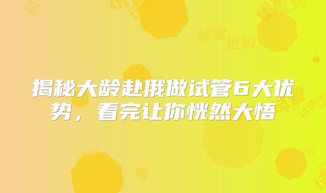 揭秘大龄赴俄做试管6大优势，看完让你恍然大悟