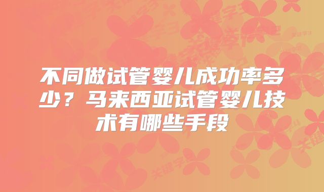 不同做试管婴儿成功率多少?马来西亚试管婴儿技术有哪些手段