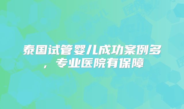 泰国试管婴儿成功案例多，专业医院有保障