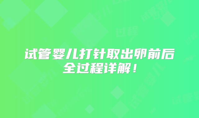 试管婴儿打针取出卵前后全过程详解！