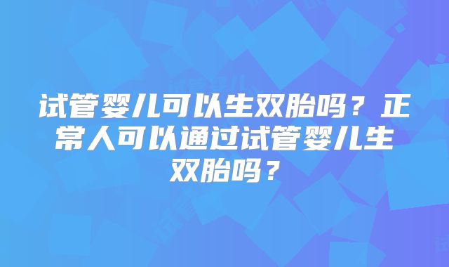 试管婴儿可以生双胎吗?正常人可以通过试管婴儿生双胎吗?