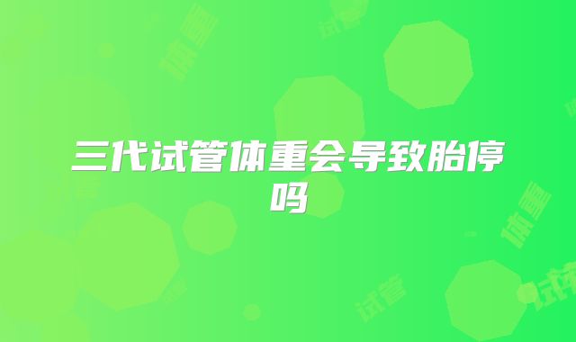 三代试管体重会导致胎停吗