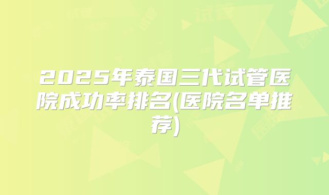 2025年泰国三代试管医院成功率排名(医院名单推荐)