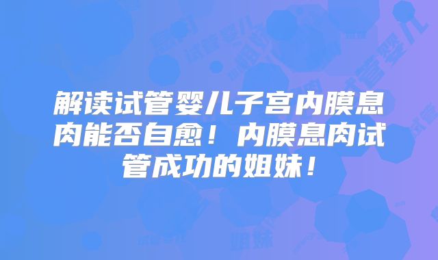 解读试管婴儿子宫内膜息肉能否自愈!内膜息肉试管成功的姐妹!