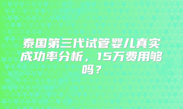 泰国第三代试管婴儿真实成功率分析,15万费用够吗?