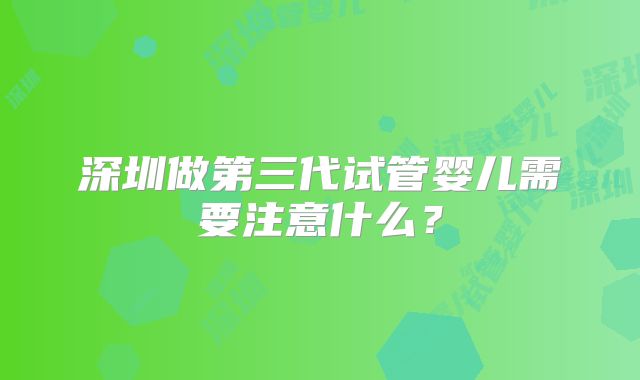 深圳做第三代试管婴儿需要注意什么？