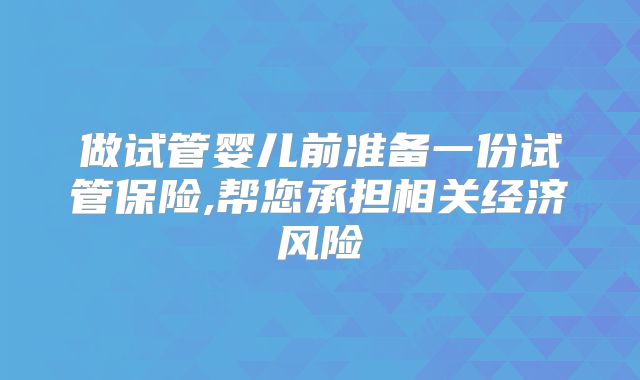 做试管婴儿前准备一份试管保险,帮您承担相关经济风险