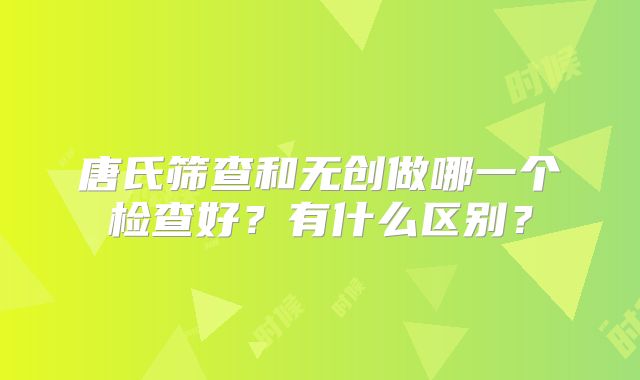 唐氏筛查和无创做哪一个检查好？有什么区别？