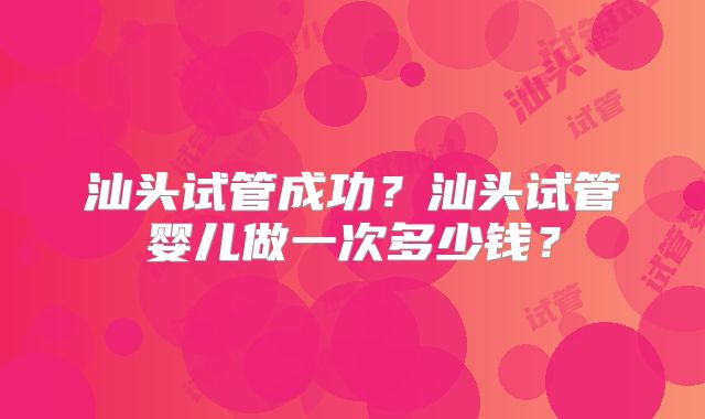 汕头试管成功？汕头试管婴儿做一次多少钱？