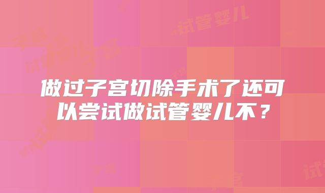 做过子宫切除手术了还可以尝试做试管婴儿不？