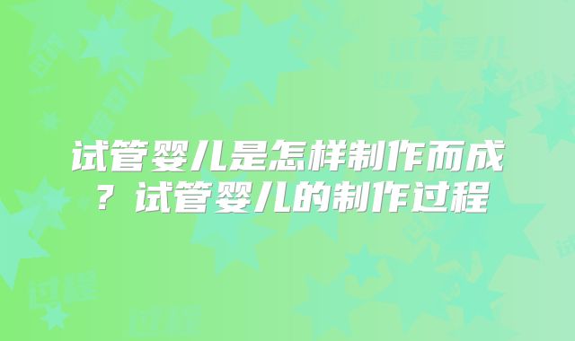 试管婴儿是怎样制作而成？试管婴儿的制作过程