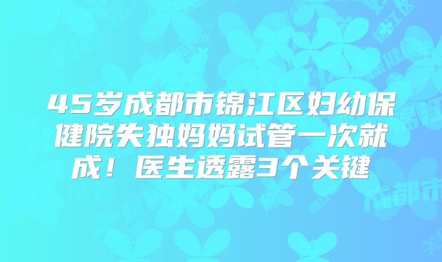 45岁成都市锦江区妇幼保健院失独妈妈试管一次就成！医生透露3个关键