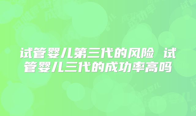 试管婴儿第三代的风险 试管婴儿三代的成功率高吗