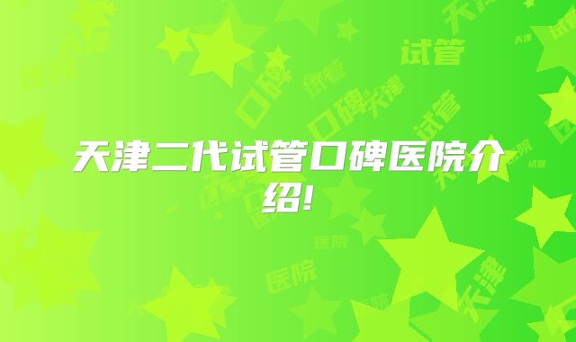 天津二代试管口碑医院介绍!
