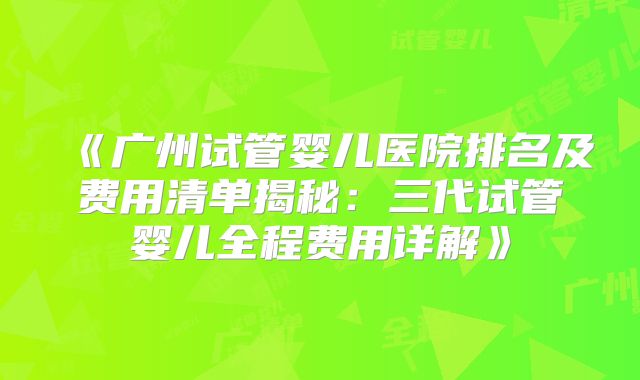 《广州试管婴儿医院排名及费用清单揭秘：三代试管婴儿全程费用详解》