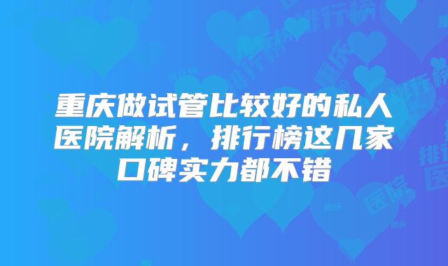 重庆做试管比较好的私人医院解析，排行榜这几家口碑实力都不错