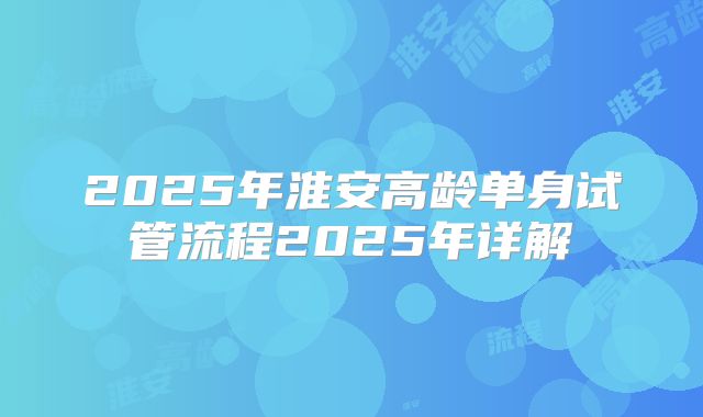 2025年淮安高龄单身试管流程2025年详解