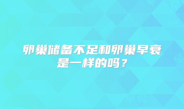 卵巢储备不足和卵巢早衰是一样的吗？