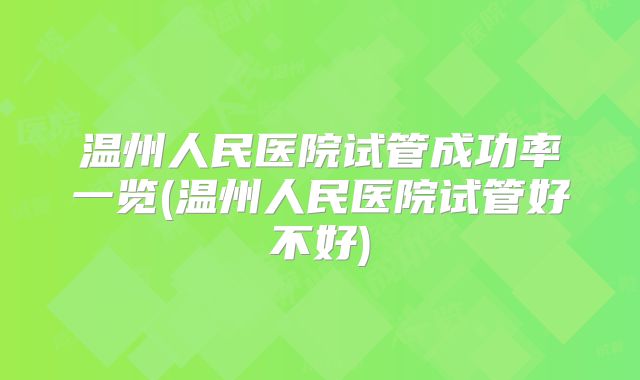 温州人民医院试管成功率一览(温州人民医院试管好不好)