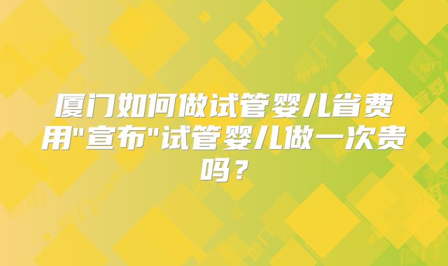 厦门如何做试管婴儿省费用