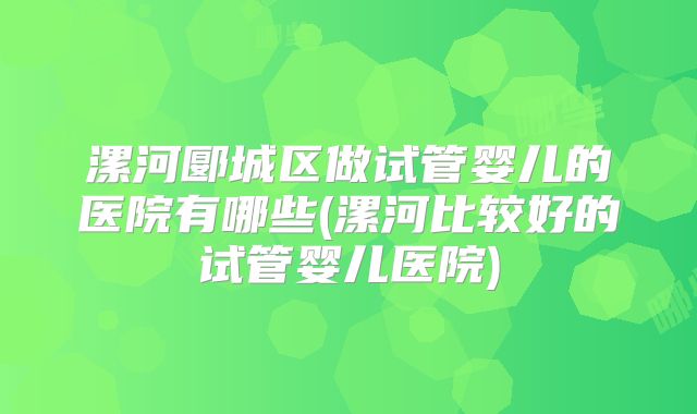 漯河郾城区做试管婴儿的医院有哪些(漯河比较好的试管婴儿医院)
