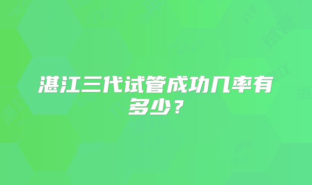 湛江三代试管成功几率有多少？