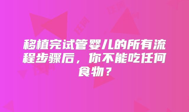 移植完试管婴儿的所有流程步骤后，你不能吃任何食物？