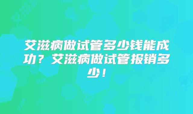 艾滋病做试管多少钱能成功？艾滋病做试管报销多少！