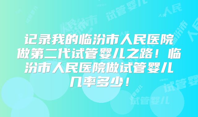 记录我的临汾市人民医院做第二代试管婴儿之路！临汾市人民医院做试管婴儿几率多少！