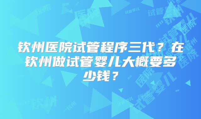 钦州医院试管程序三代?在钦州做试管婴儿大概要多少钱?