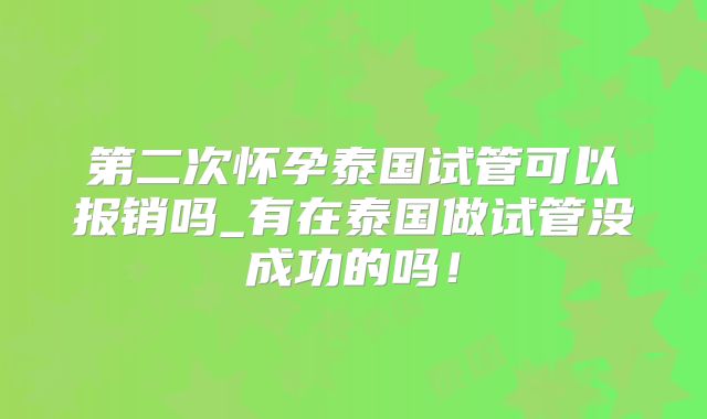 第二次怀孕泰国试管可以报销吗_有在泰国做试管没成功的吗！
