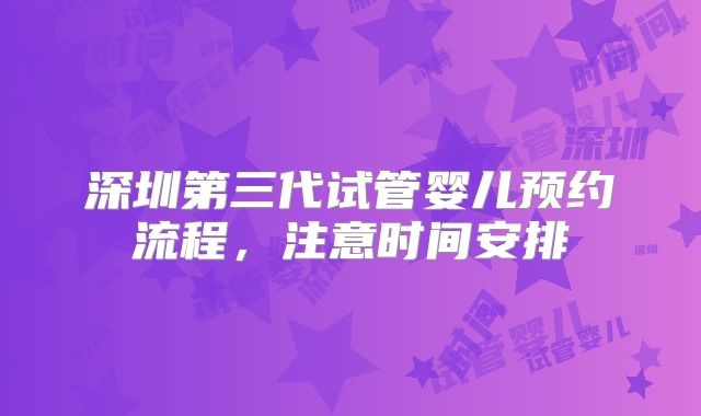 深圳第三代试管婴儿预约流程，注意时间安排