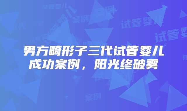 男方畸形子三代试管婴儿成功案例，阳光终破雾