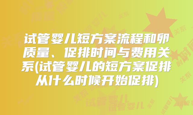 试管婴儿短方案流程和卵质量、促排时间与费用关系(试管婴儿的短方案促排从什么时候开始促排)