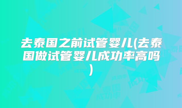 去泰国之前试管婴儿(去泰国做试管婴儿成功率高吗)