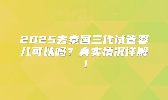2025去泰国三代试管婴儿可以吗?真实情况详解!